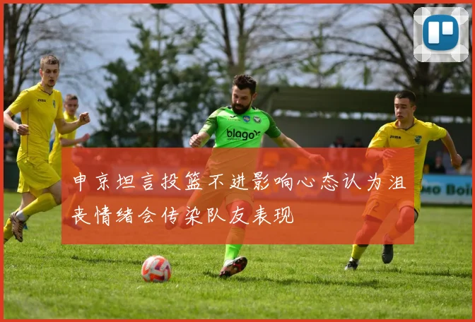 申京坦言投篮不进影响心态认为沮丧情绪会传染队友表现