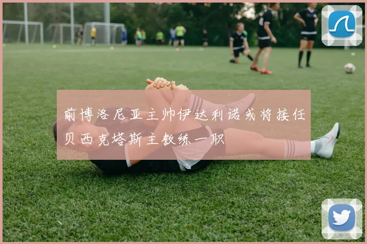 前博洛尼亚主帅伊达利诺或将接任贝西克塔斯主教练一职