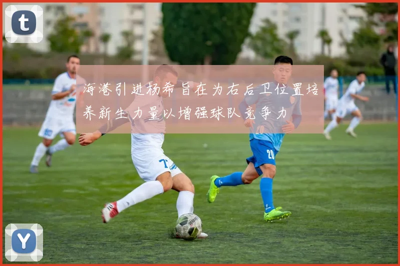 海港引进杨希旨在为右后卫位置培养新生力量以增强球队竞争力