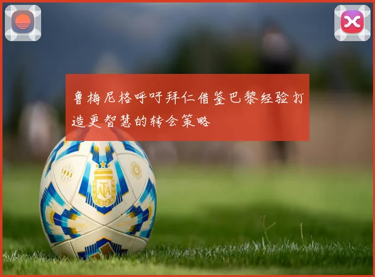 鲁梅尼格呼吁拜仁借鉴巴黎经验打造更智慧的转会策略