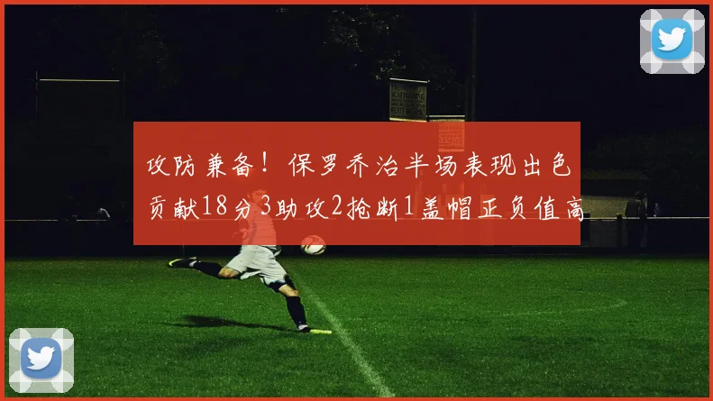 攻防兼备！保罗乔治半场表现出色贡献18分3助攻2抢断1盖帽正负值高达14