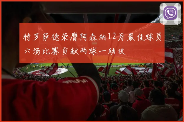 特罗萨德荣膺阿森纳12月最佳球员六场比赛贡献两球一助攻