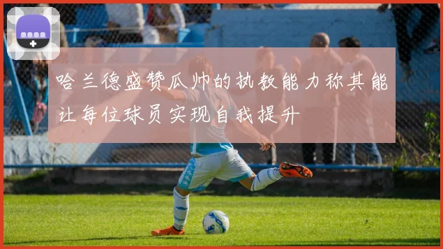 哈兰德盛赞瓜帅的执教能力称其能让每位球员实现自我提升
