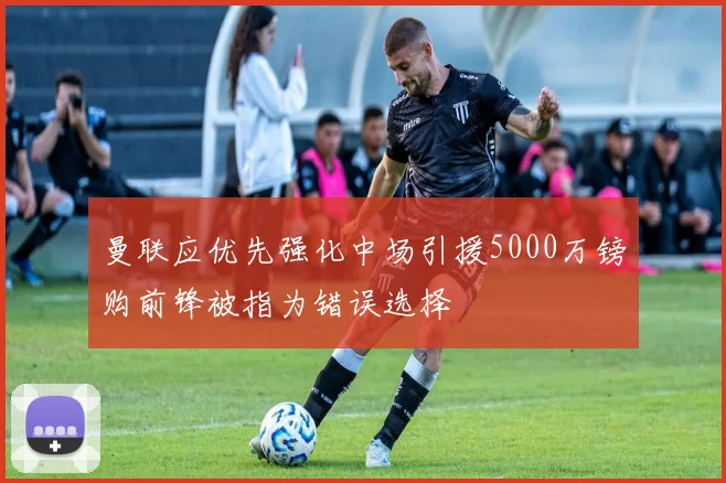 曼联应优先强化中场引援5000万镑购前锋被指为错误选择
