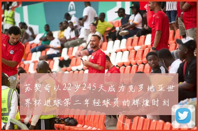 苏契奇以22岁245天成为克罗地亚世界杯进球第二年轻球员的辉煌时刻