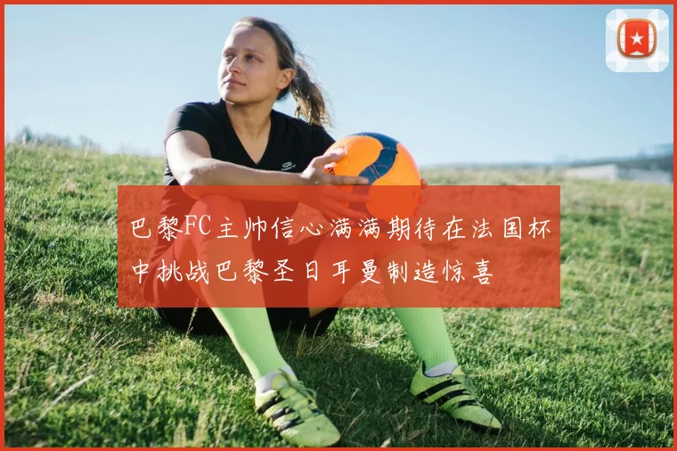 巴黎FC主帅信心满满期待在法国杯中挑战巴黎圣日耳曼制造惊喜