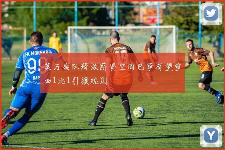 莱万离队释放薪资空间巴萨有望重回1比1引援规则