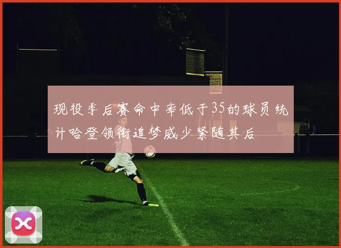 现役季后赛命中率低于35的球员统计哈登领衔追梦威少紧随其后