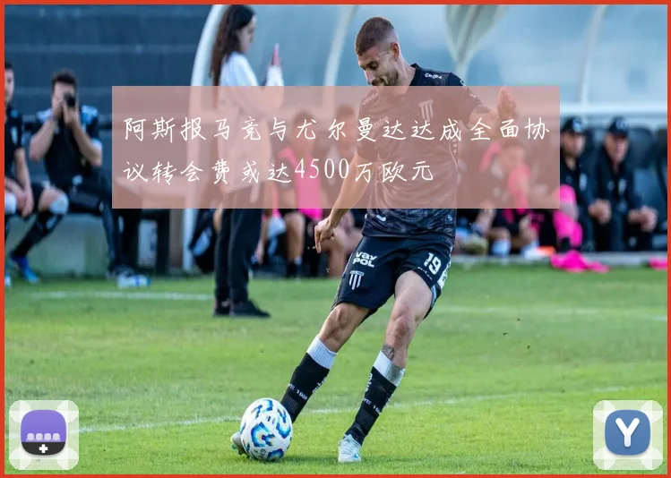 阿斯报马竞与尤尔曼达达成全面协议转会费或达4500万欧元