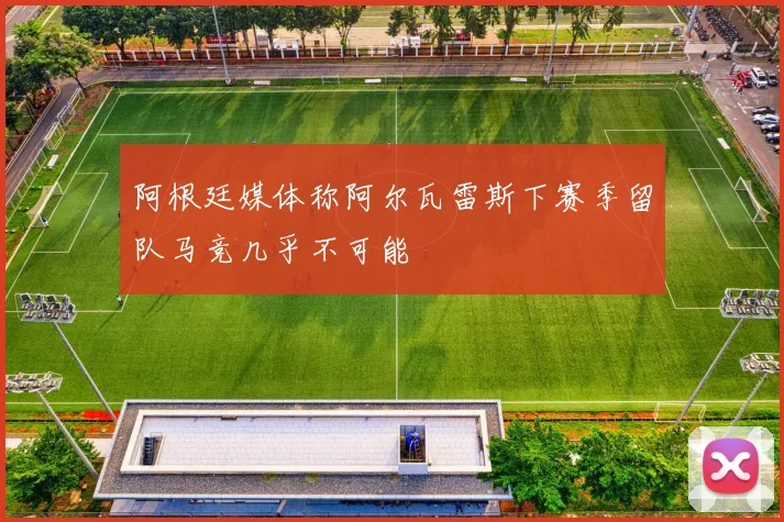 阿根廷媒体称阿尔瓦雷斯下赛季留队马竞几乎不可能