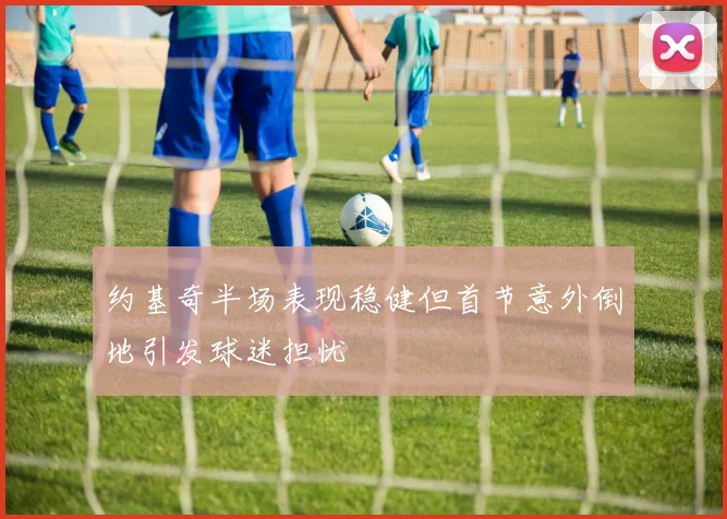 约基奇半场表现稳健但首节意外倒地引发球迷担忧