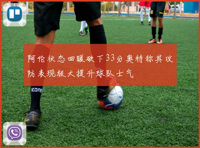 阿伦状态回暖砍下33分奥特称其攻防表现极大提升球队士气