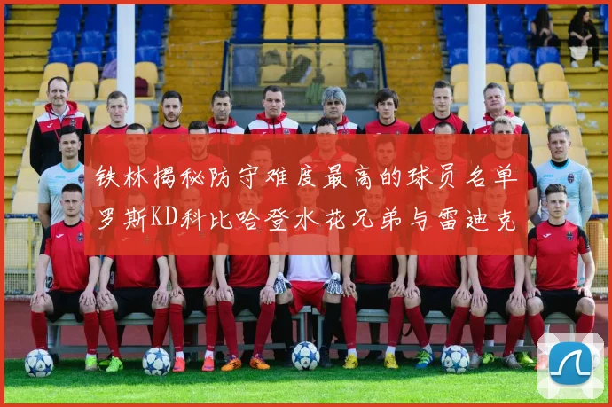 铁林揭秘防守难度最高的球员名单罗斯KD科比哈登水花兄弟与雷迪克