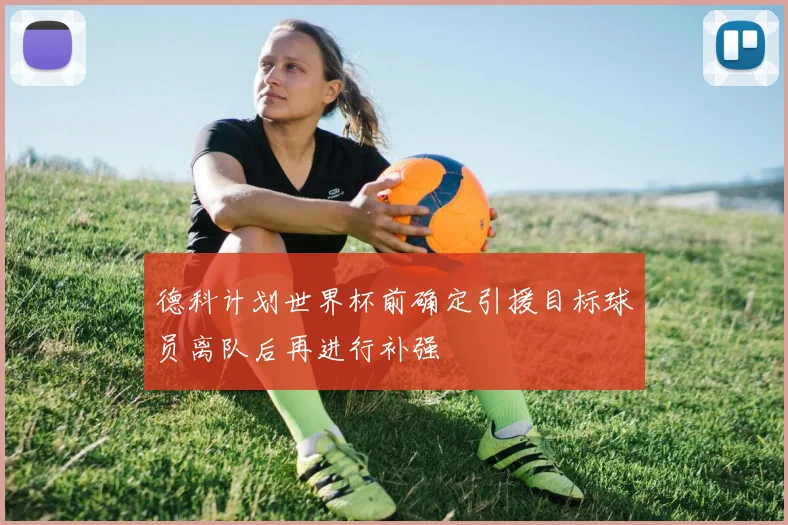 德科计划世界杯前确定引援目标球员离队后再进行补强