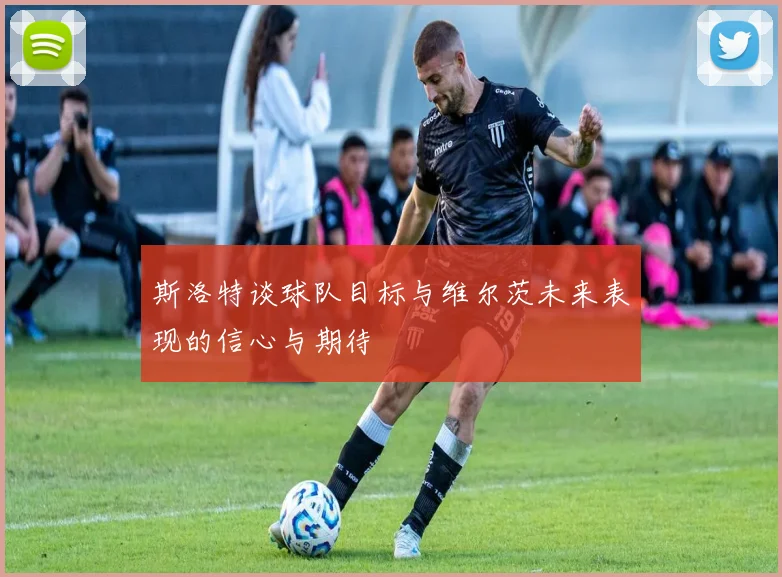 斯洛特谈球队目标与维尔茨未来表现的信心与期待