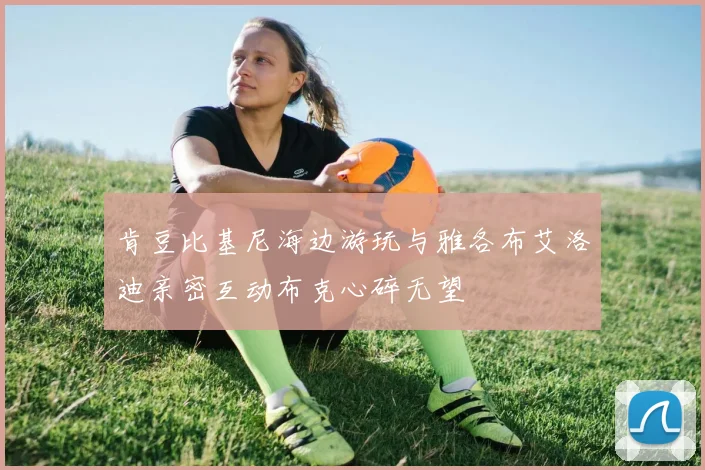 肯豆比基尼海边游玩与雅各布艾洛迪亲密互动布克心碎无望