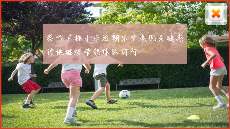 泰伦卢称小卡近期末节表现关键期待他继续带领球队前行