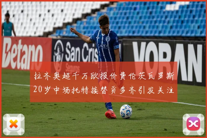 拉齐奥超千万欧报价费伦茨瓦罗斯20岁中场托特接替贡多齐引发关注