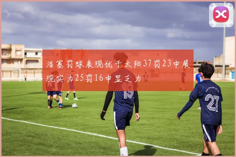 活塞罚球表现优于太阳37罚23中展现实力25罚16中显乏力