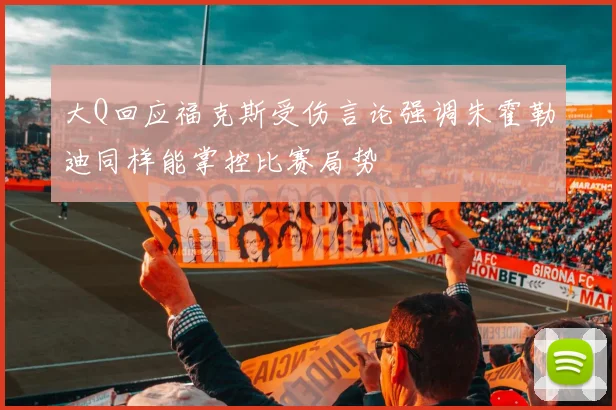 大Q回应福克斯受伤言论强调朱霍勒迪同样能掌控比赛局势