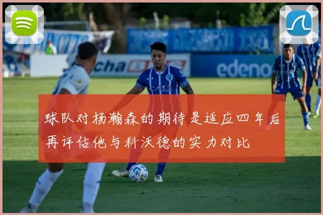 球队对杨瀚森的期待是适应四年后再评估他与科沃德的实力对比