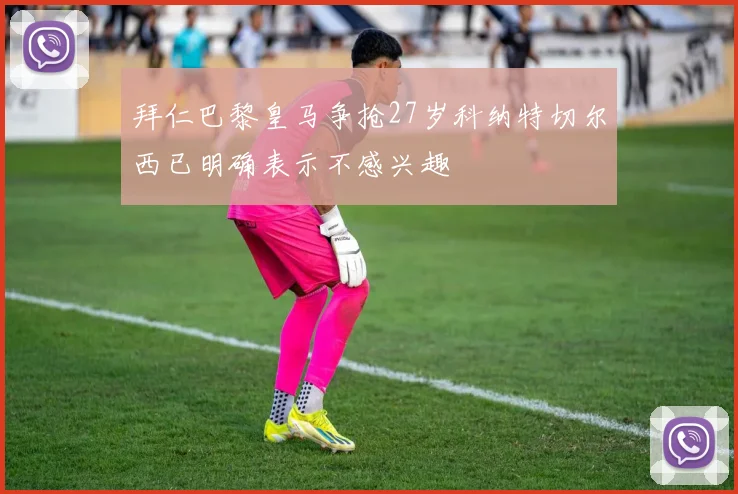 拜仁巴黎皇马争抢27岁科纳特切尔西已明确表示不感兴趣