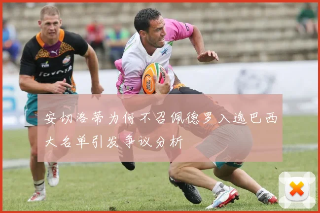 安切洛蒂为何不召佩德罗入选巴西大名单引发争议分析