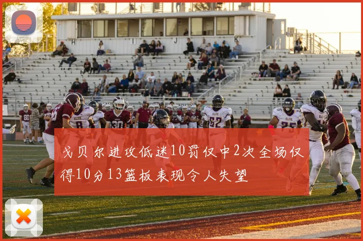 戈贝尔进攻低迷10罚仅中2次全场仅得10分13篮板表现令人失望