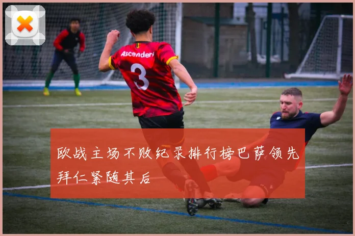 欧战主场不败纪录排行榜巴萨领先拜仁紧随其后