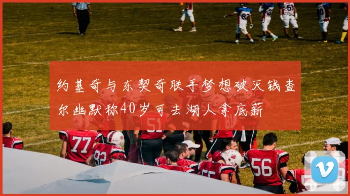 约基奇与东契奇联手梦想破灭钱查尔幽默称40岁可去湖人拿底薪